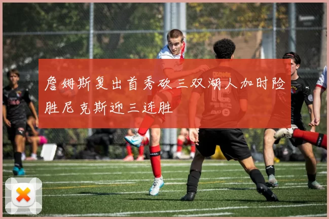 詹姆斯复出首秀砍三双湖人加时险胜尼克斯迎三连胜