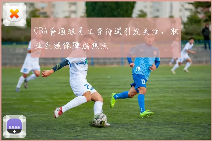 CBA普通球员工资待遇引发关注，职业生涯保障成焦点