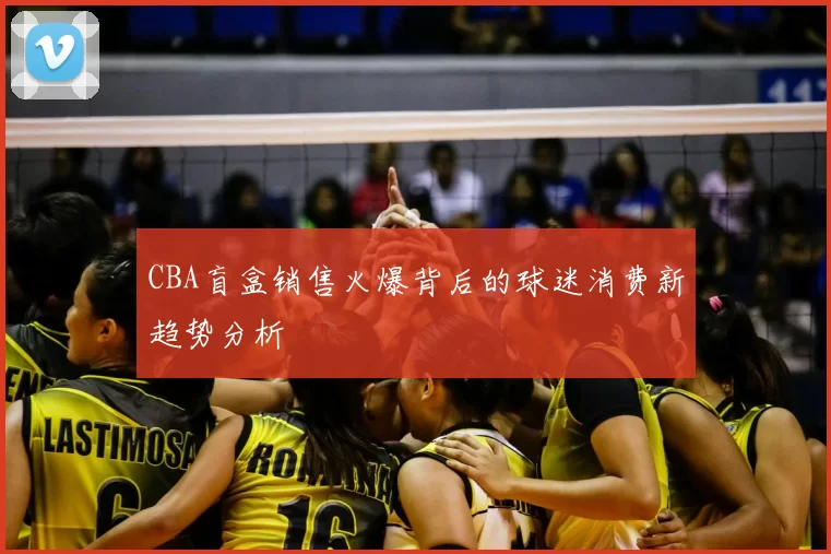 CBA盲盒销售火爆背后的球迷消费新趋势分析