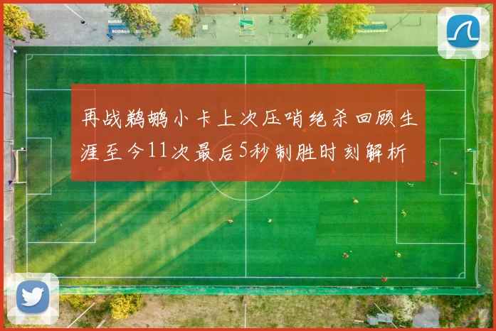 再战鹈鹕小卡上次压哨绝杀回顾生涯至今11次最后5秒制胜时刻解析