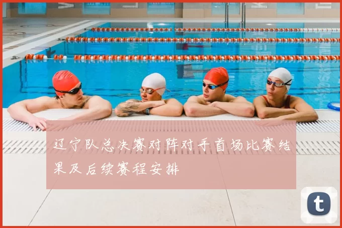 辽宁队总决赛对阵对手首场比赛结果及后续赛程安排