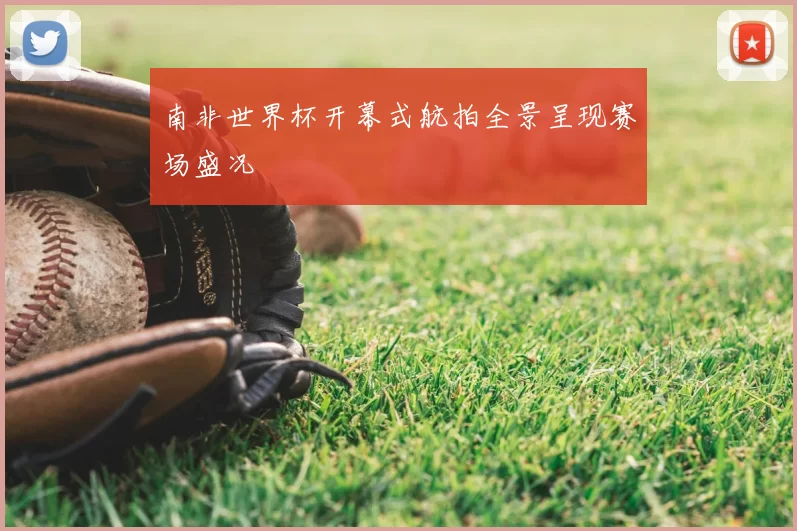 南非世界杯开幕式航拍全景呈现赛场盛况