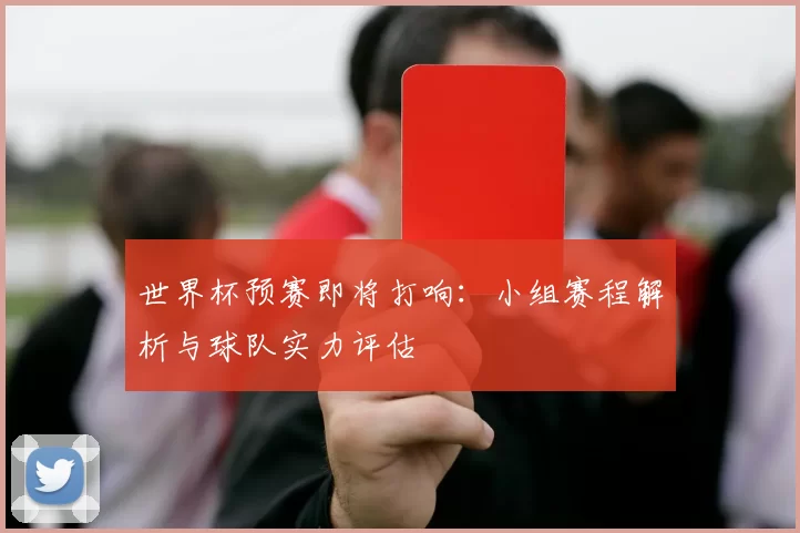 世界杯预赛即将打响:小组赛程解析与球队实力评估