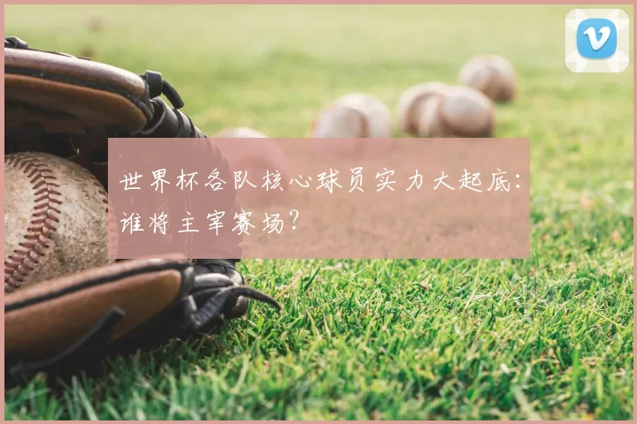 世界杯各队核心球员实力大起底：谁将主宰赛场？