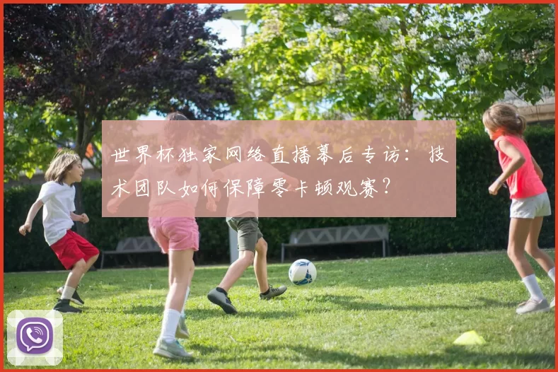 世界杯独家网络直播幕后专访：技术团队如何保障零卡顿观赛？