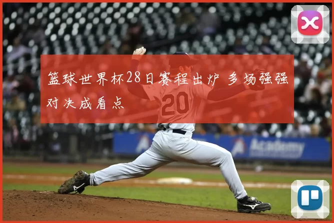 篮球世界杯28日赛程出炉 多场强强对决成看点