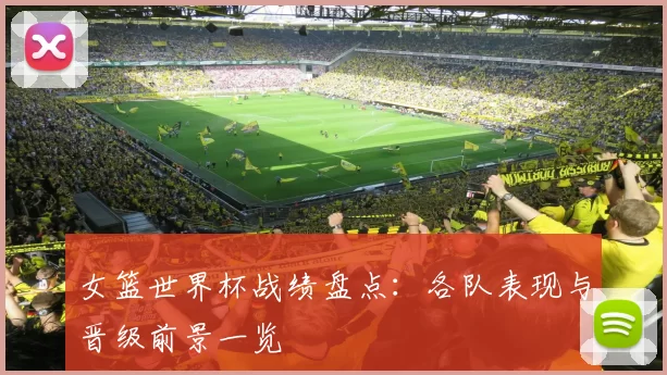 女篮世界杯战绩盘点：各队表现与晋级前景一览