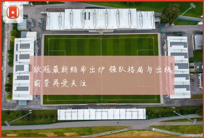 欧冠最新赔率出炉 强队格局与出线前景再受关注