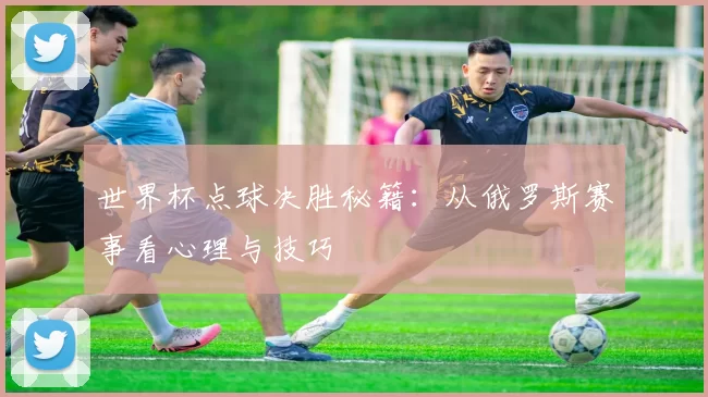 世界杯点球决胜秘籍:从俄罗斯赛事看心理与技巧