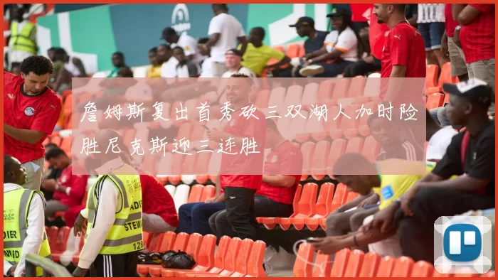 詹姆斯复出首秀砍三双湖人加时险胜尼克斯迎三连胜