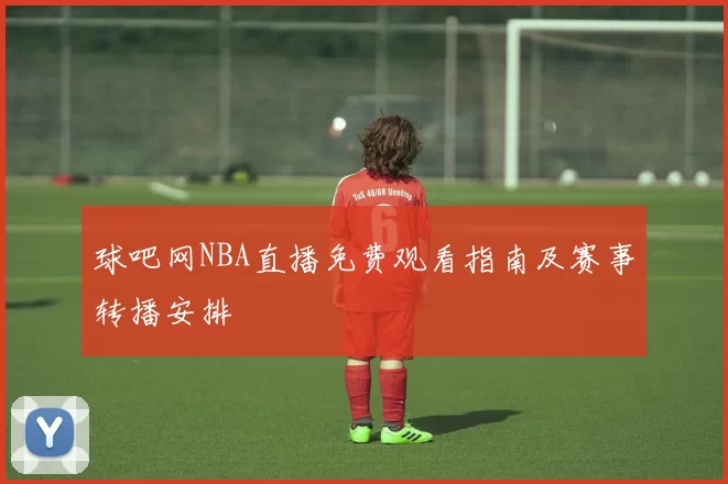 球吧网NBA直播免费观看指南及赛事转播安排