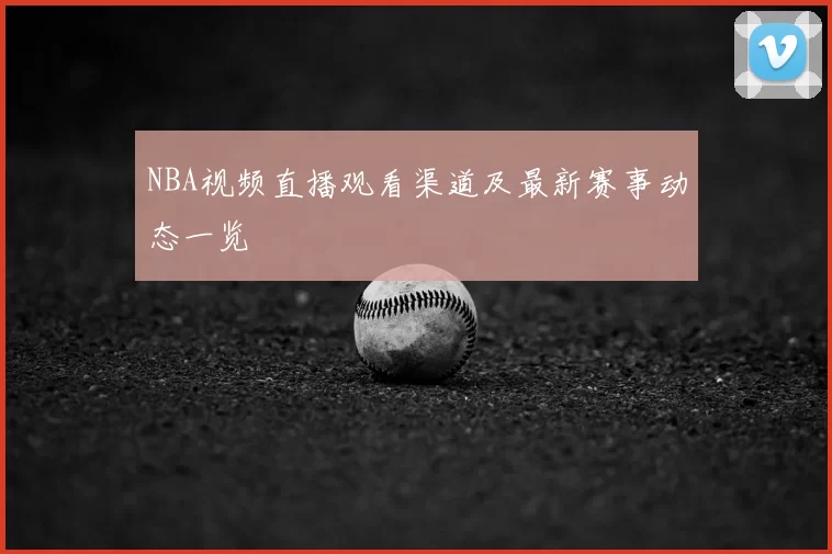 NBA视频直播观看渠道及最新赛事动态一览