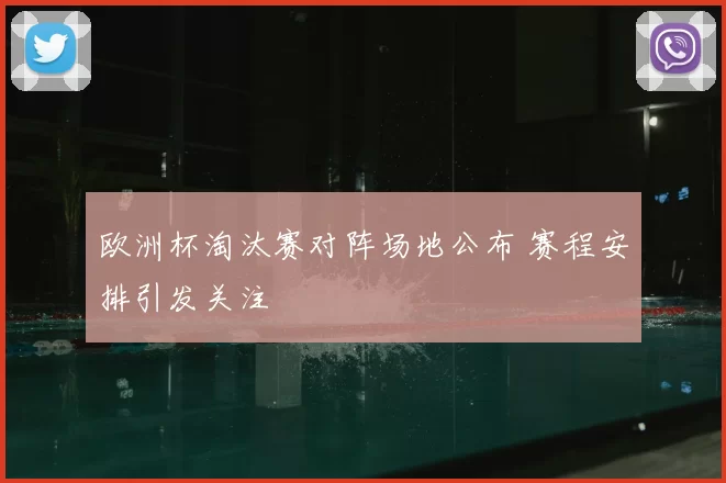 欧洲杯淘汰赛对阵场地公布 赛程安排引发关注