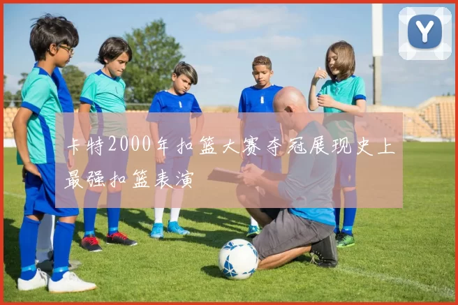 卡特2000年扣篮大赛夺冠展现史上最强扣篮表演