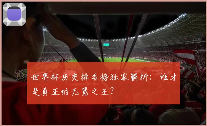 世界杯历史排名榜独家解析:谁才是真正的无冕之王?