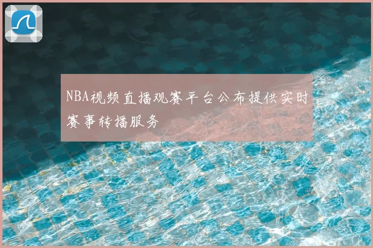 NBA视频直播观赛平台公布提供实时赛事转播服务