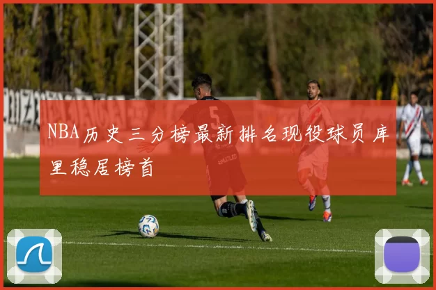 NBA历史三分榜最新排名现役球员库里稳居榜首