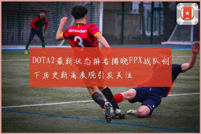 DOTA2最新状态排名揭晓FPX战队创下历史新高表现引发关注
