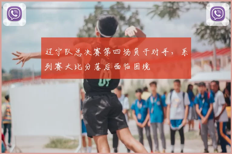 辽宁队总决赛第四场负于对手,系列赛大比分落后面临困境