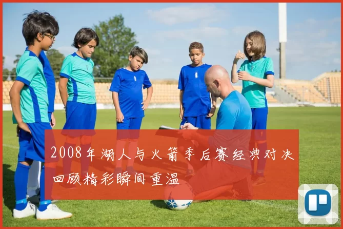 2008年湖人与火箭季后赛经典对决回顾精彩瞬间重温