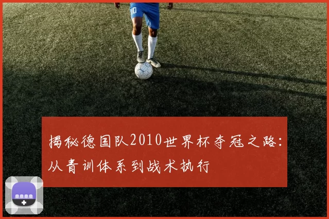 揭秘德国队2010世界杯夺冠之路:从青训体系到战术执行
