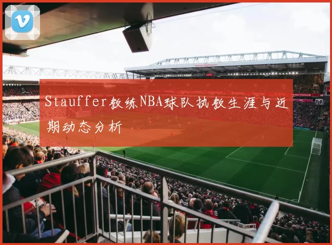 Stauffer教练NBA球队执教生涯与近期动态分析