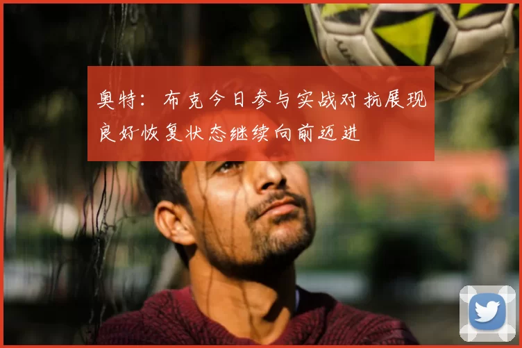 奥特:布克今日参与实战对抗展现良好恢复状态继续向前迈进