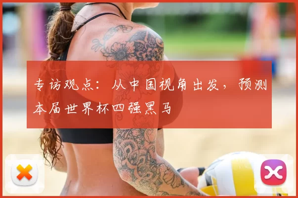 专访观点:从中国视角出发,预测本届世界杯四强黑马