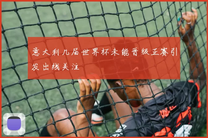 意大利几届世界杯未能晋级正赛引发出线关注