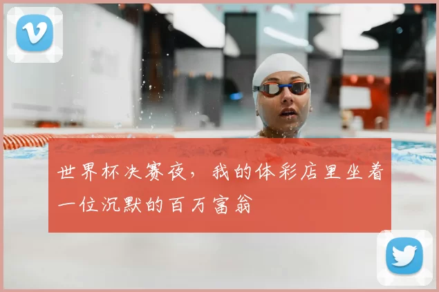 世界杯决赛夜，我的体彩店里坐着一位沉默的百万富翁
