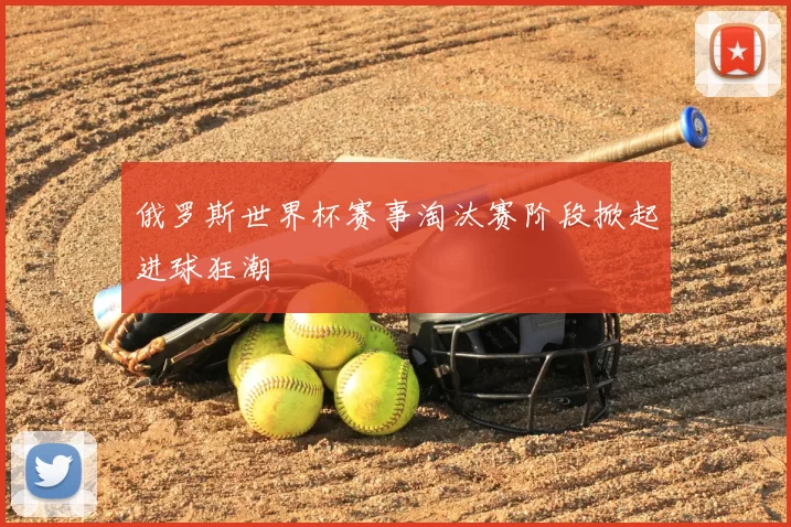 俄罗斯世界杯赛事淘汰赛阶段掀起进球狂潮