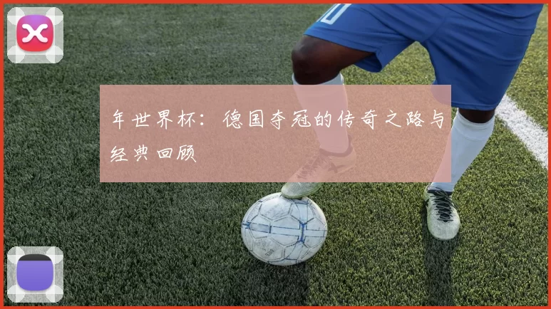 年世界杯：德国夺冠的传奇之路与经典回顾