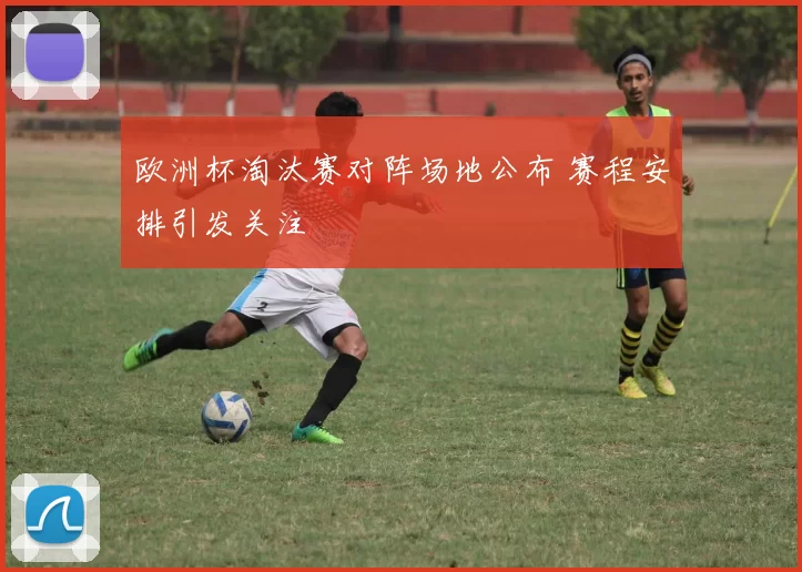 欧洲杯淘汰赛对阵场地公布 赛程安排引发关注