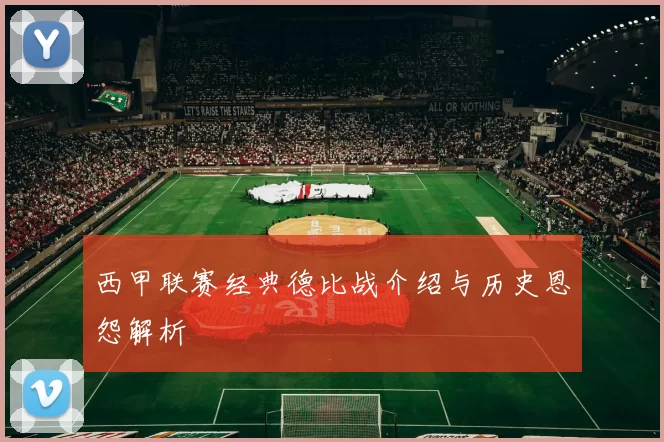 西甲联赛经典德比战介绍与历史恩怨解析