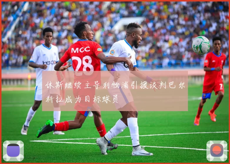 休斯继续主导利物浦引援谈判巴尔科拉成为目标球员
