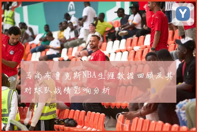 马尚布鲁克斯NBA生涯数据回顾及其对球队战绩影响分析