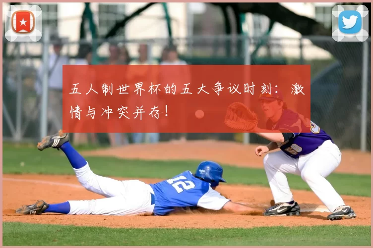 五人制世界杯的五大争议时刻:激情与冲突并存!