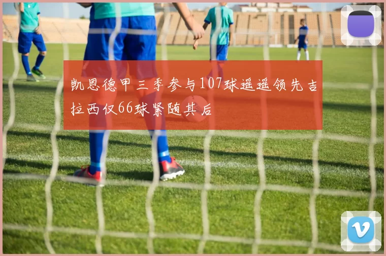 凯恩德甲三季参与107球遥遥领先吉拉西仅66球紧随其后