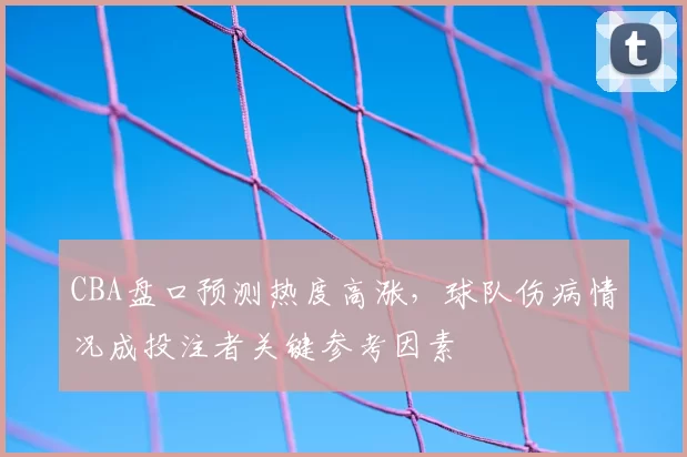 CBA盘口预测热度高涨,球队伤病情况成投注者关键参考因素