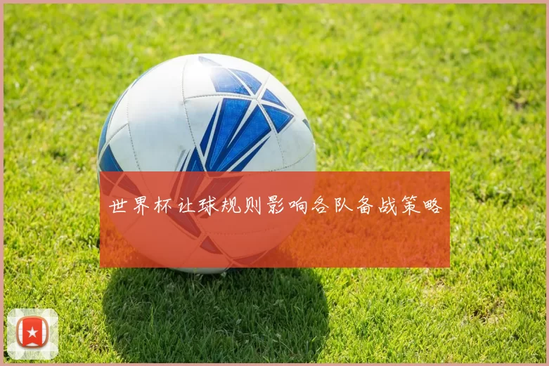 世界杯让球规则影响各队备战策略