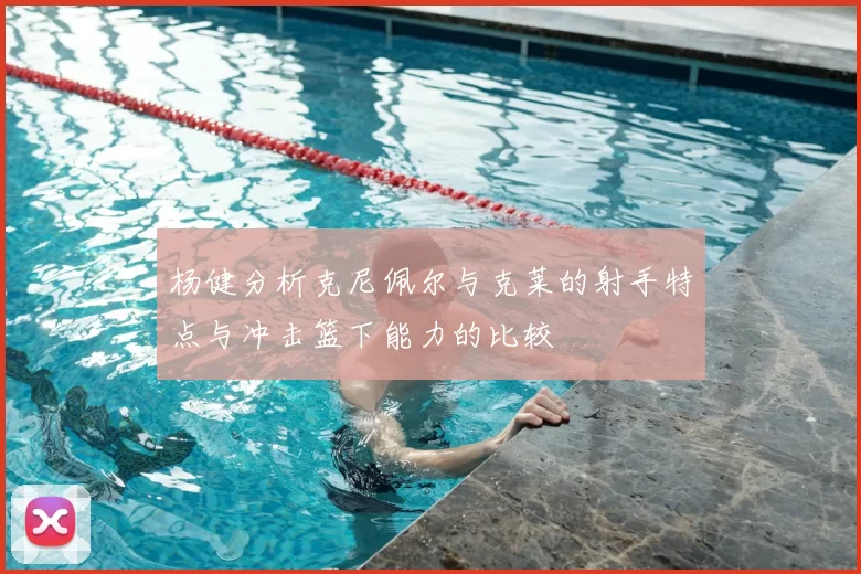 杨健分析克尼佩尔与克莱的射手特点与冲击篮下能力的比较