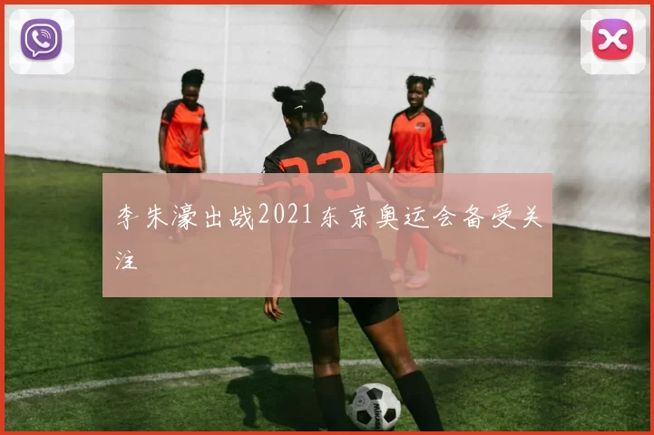 李朱濠出战2021东京奥运会备受关注