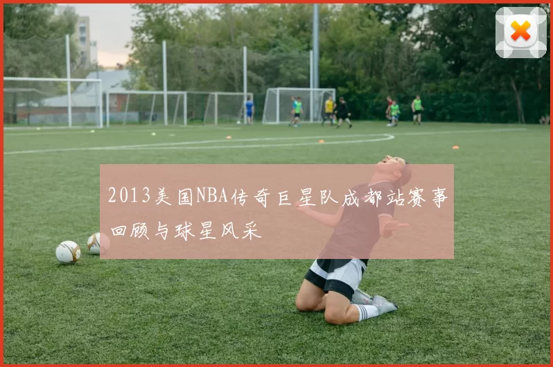 2013美国NBA传奇巨星队成都站赛事回顾与球星风采