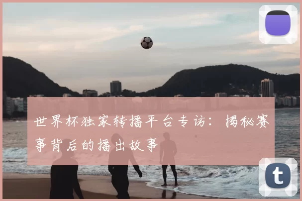 世界杯独家转播平台专访:揭秘赛事背后的播出故事