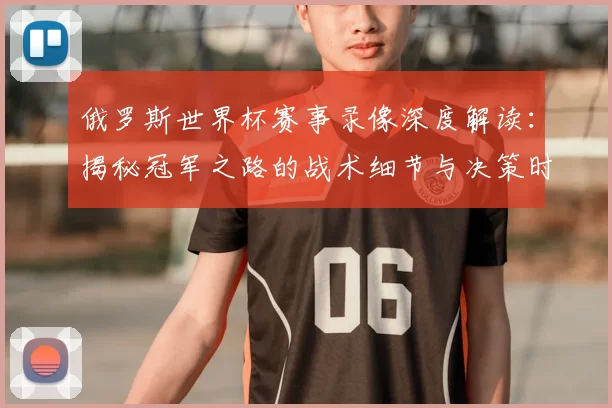 俄罗斯世界杯赛事录像深度解读：揭秘冠军之路的战术细节与决策时刻