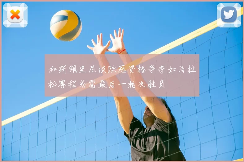 加斯佩里尼谈欧冠资格争夺如马拉松赛程或需最后一轮决胜负