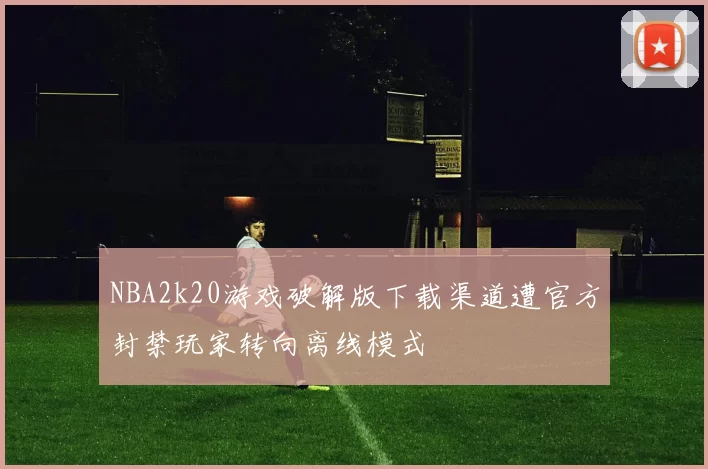 NBA2k20游戏破解版下载渠道遭官方封禁玩家转向离线模式