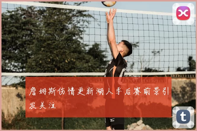 詹姆斯伤情更新湖人季后赛前景引发关注