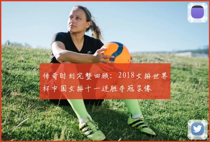 传奇时刻完整回顾：2018女排世界杯中国女排十一连胜夺冠录像