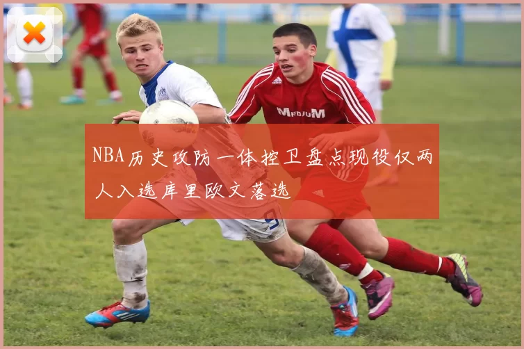 NBA历史攻防一体控卫盘点现役仅两人入选库里欧文落选